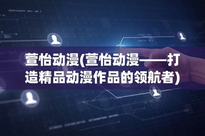萱怡動(dòng)漫——打造精品動(dòng)漫游戲的領(lǐng)航者